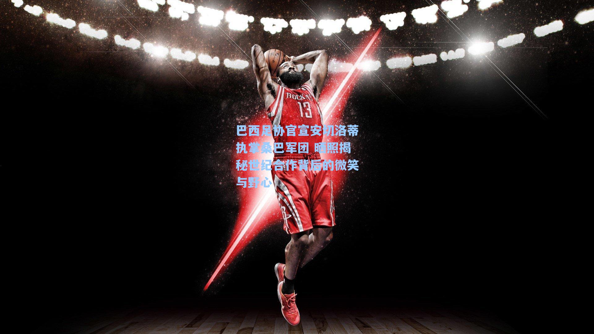 巴西足协官宣安切洛蒂执掌桑巴军团 晒照揭秘世纪合作背后的微笑与野心