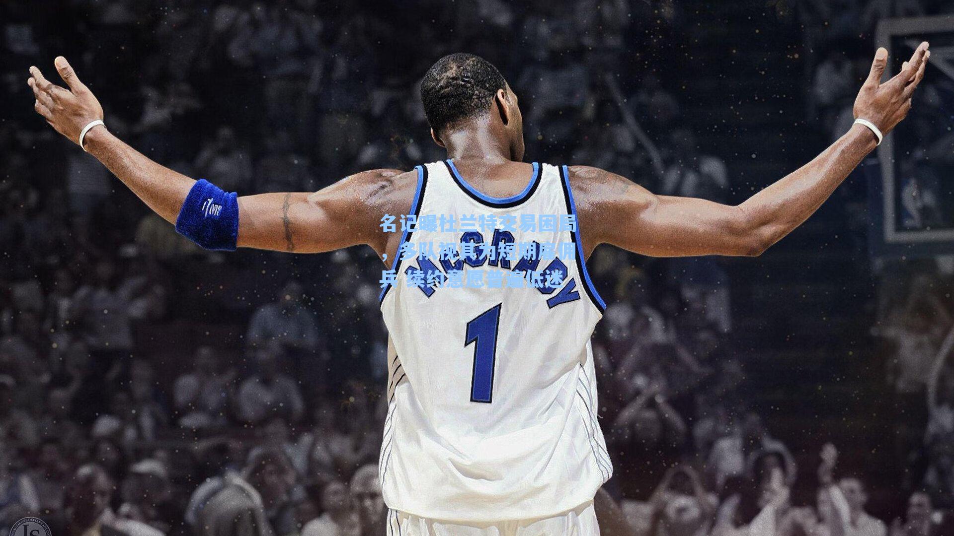 名记曝杜兰特交易困局，多队视其为短期雇佣兵 续约意愿普遍低迷