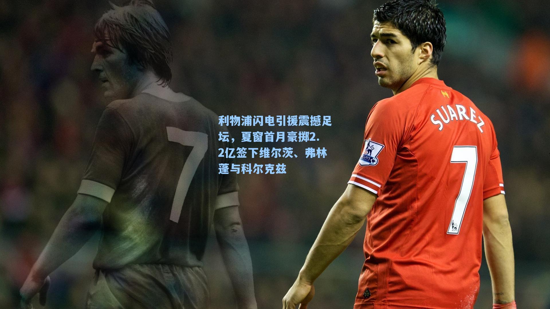 利物浦闪电引援震撼足坛，夏窗首月豪掷2.2亿签下维尔茨、弗林蓬与科尔克兹