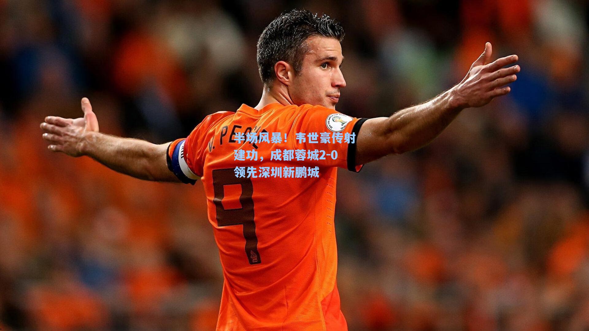 半场风暴!韦世豪传射建功,成都蓉城2-0领先深圳新鹏城