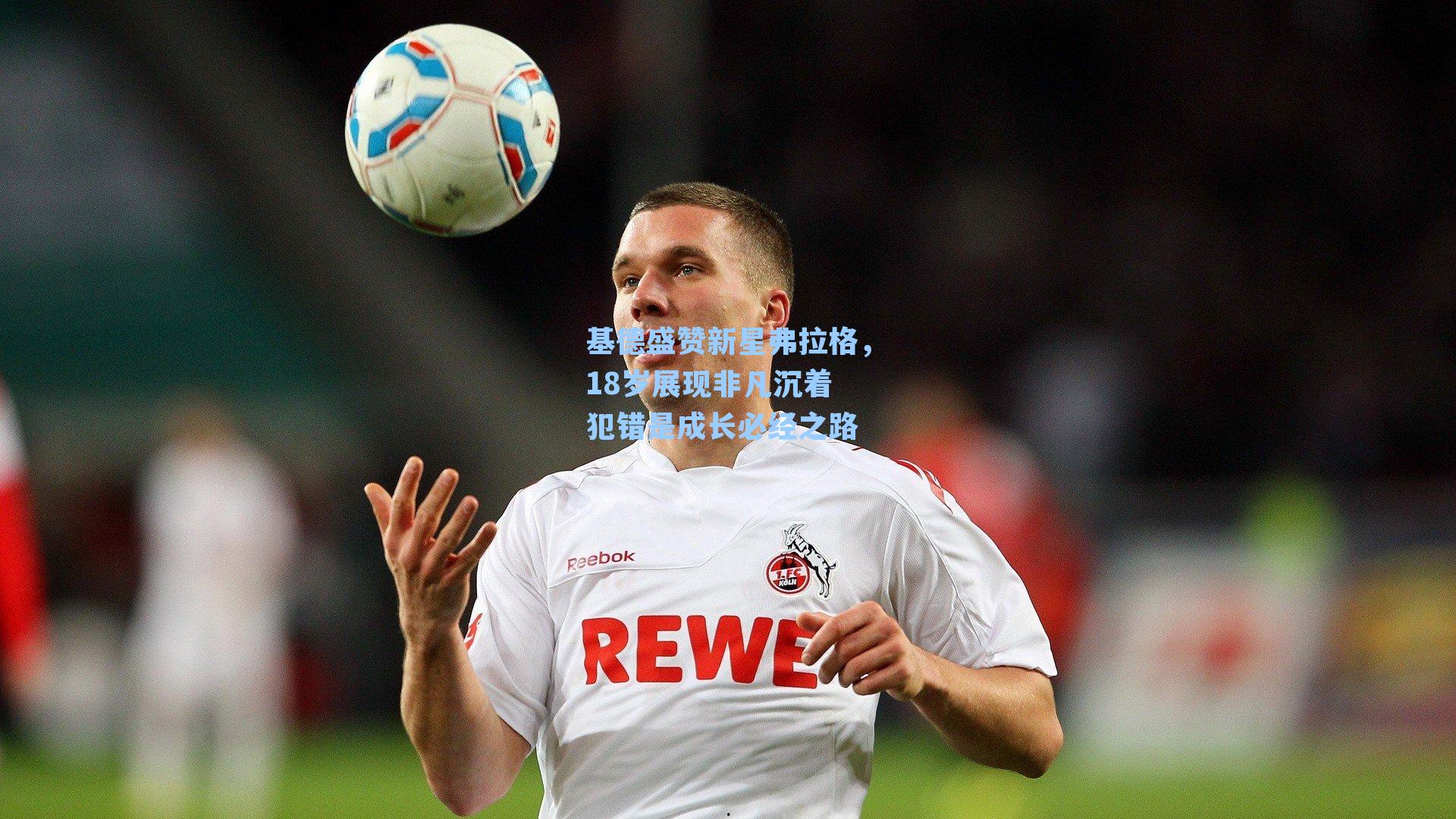 基德盛赞新星弗拉格，18岁展现非凡沉着 犯错是成长必经之路