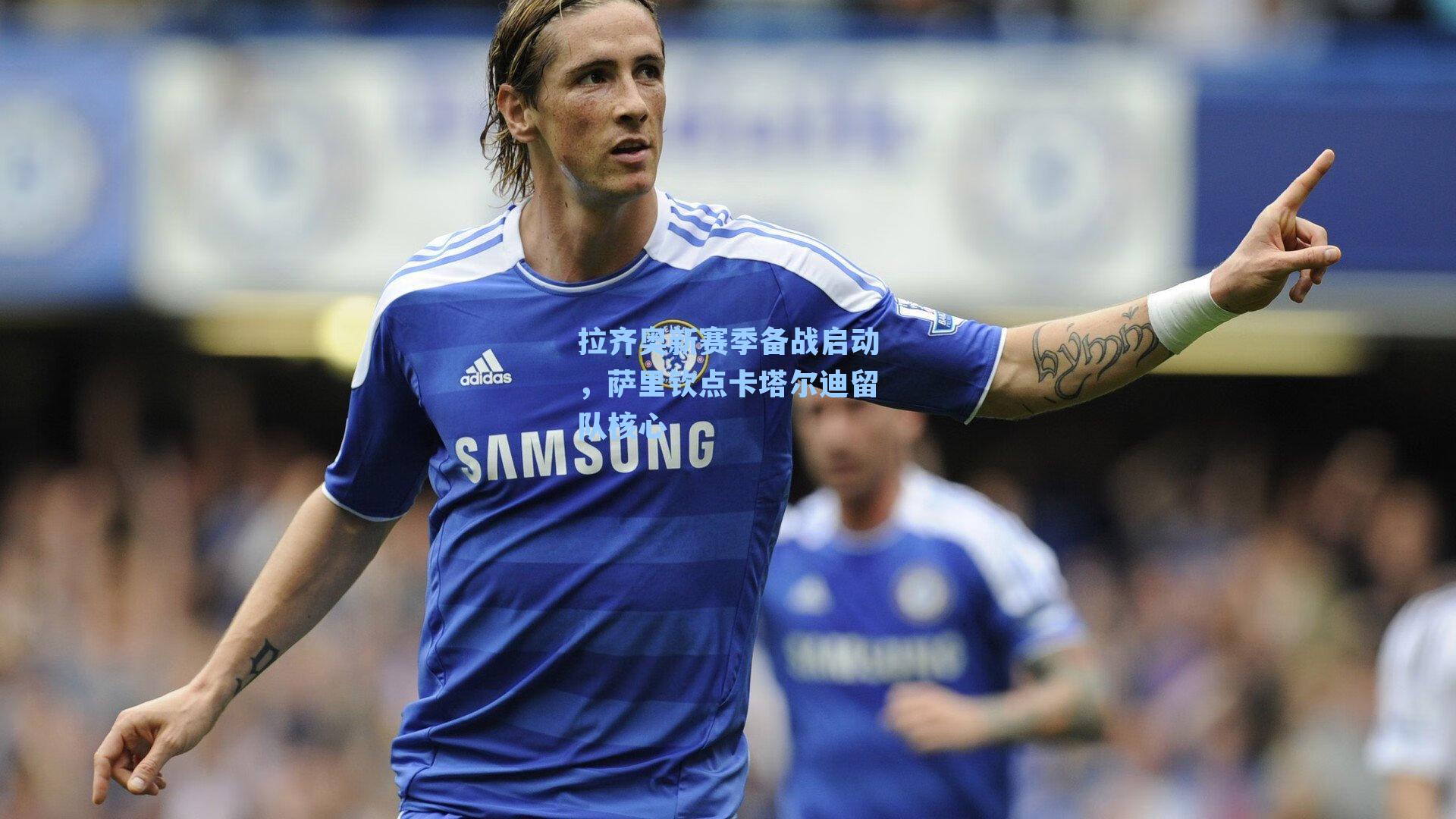 拉齐奥新赛季备战启动，萨里钦点卡塔尔迪留队核心