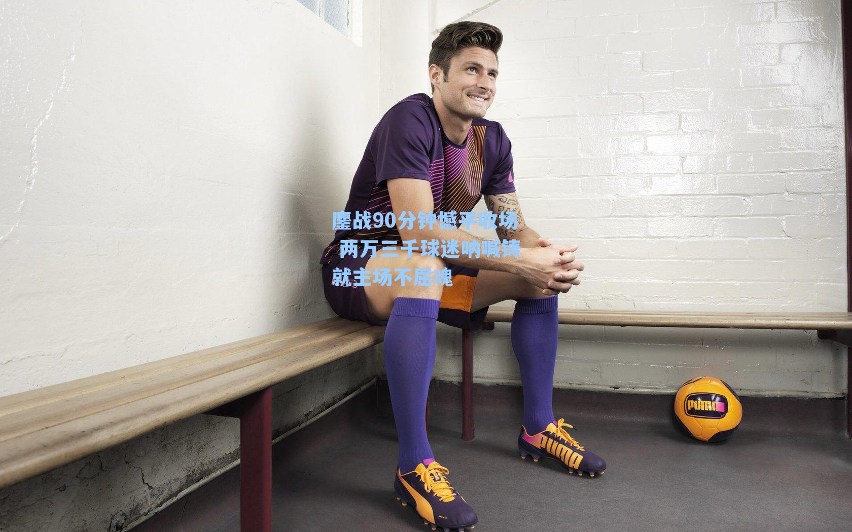 鏖战90分钟憾平收场 两万三千球迷呐喊铸就主场不屈魂