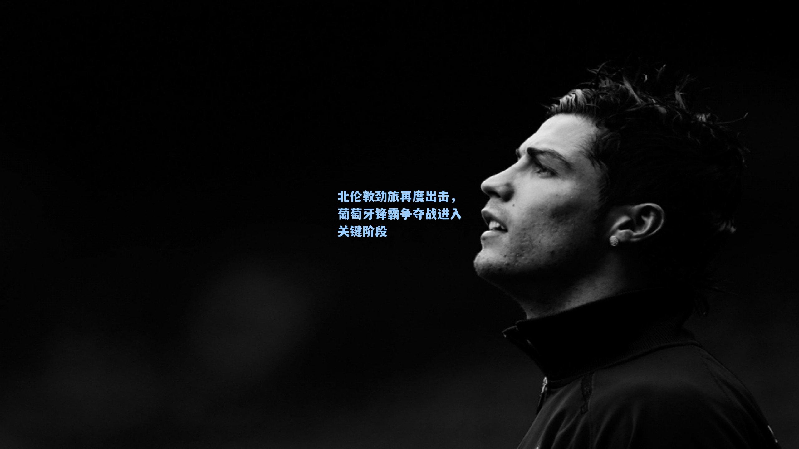 北伦敦劲旅再度出击，葡萄牙锋霸争夺战进入关键阶段