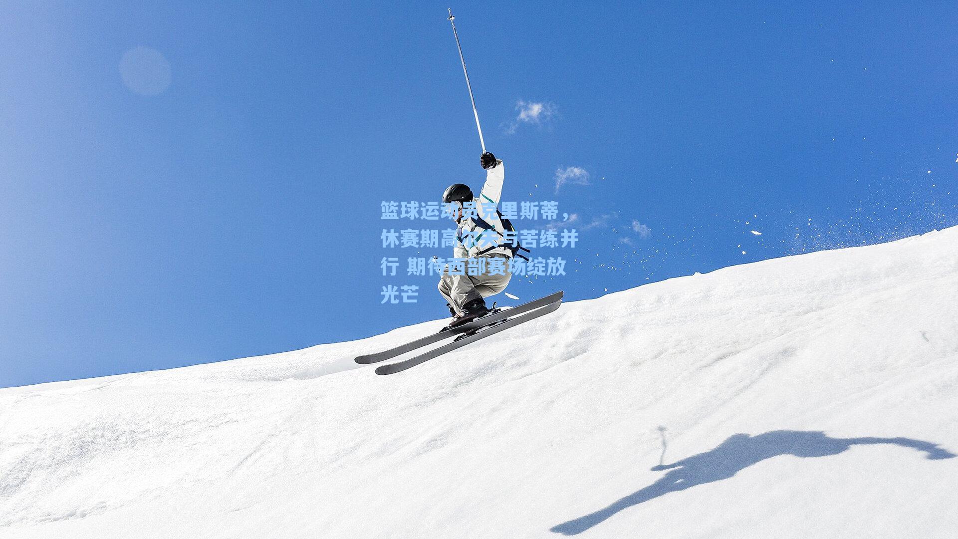 篮球运动员克里斯蒂，休赛期高尔夫与苦练并行 期待西部赛场绽放光芒