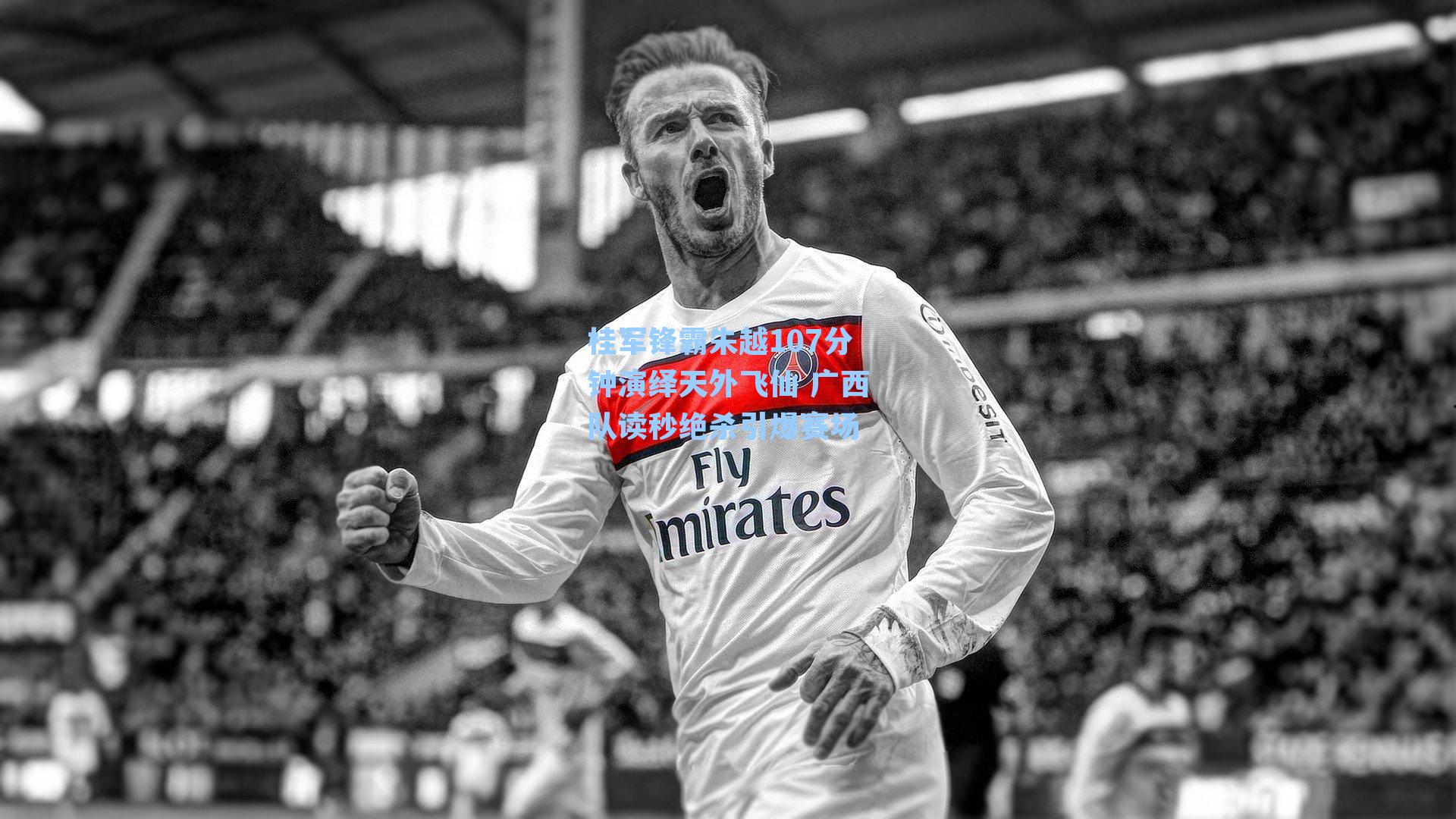 桂军锋霸朱越107分钟演绎天外飞仙 广西队读秒绝杀引爆赛场